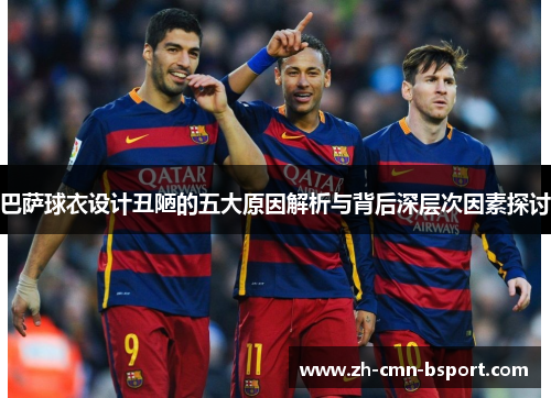 巴萨球衣设计丑陋的五大原因解析与背后深层次因素探讨