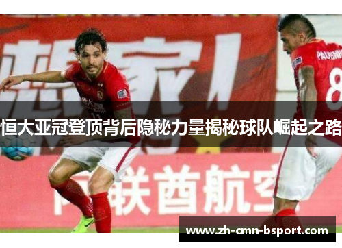 恒大亚冠登顶背后隐秘力量揭秘球队崛起之路