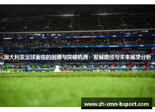澳大利亚足球面临的困境与突破机遇：发展路径与未来展望分析