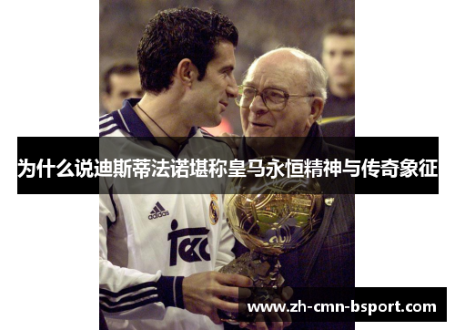 为什么说迪斯蒂法诺堪称皇马永恒精神与传奇象征