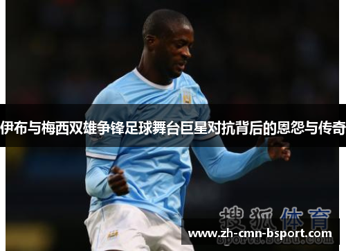 伊布与梅西双雄争锋足球舞台巨星对抗背后的恩怨与传奇