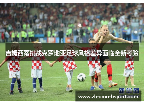 吉姆西蒂挑战克罗地亚足球风格差异面临全新考验