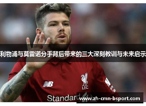 利物浦与莫雷诺分手背后带来的三大深刻教训与未来启示
