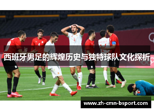 西班牙男足的辉煌历史与独特球队文化探析