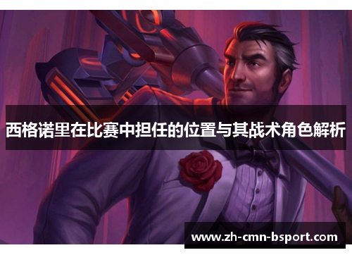 西格诺里在比赛中担任的位置与其战术角色解析