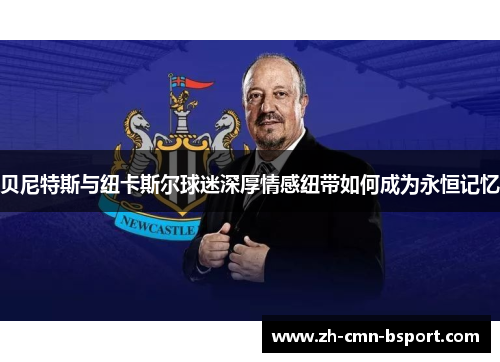 贝尼特斯与纽卡斯尔球迷深厚情感纽带如何成为永恒记忆