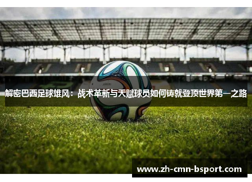 解密巴西足球雄风：战术革新与天赋球员如何铸就登顶世界第一之路