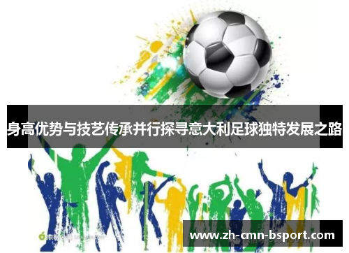 身高优势与技艺传承并行探寻意大利足球独特发展之路