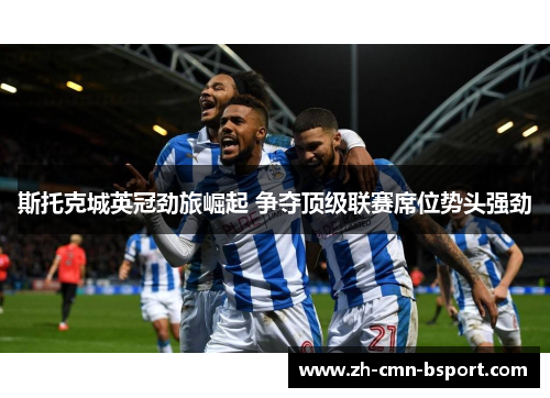 斯托克城英冠劲旅崛起 争夺顶级联赛席位势头强劲