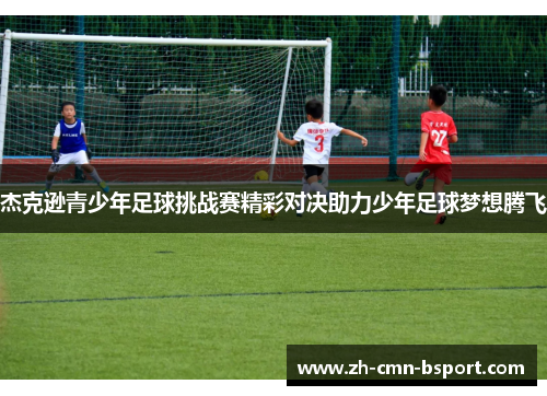 杰克逊青少年足球挑战赛精彩对决助力少年足球梦想腾飞