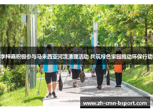 李梓嘉积极参与马来西亚河流清理活动 共筑绿色家园推动环保行动