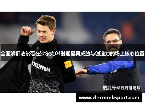 全面解析法尔范在沙尔克04时期最具威胁与创造力的场上核心位置