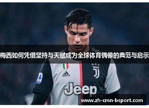 梅西如何凭借坚持与天赋成为全球体育偶像的典范与启示