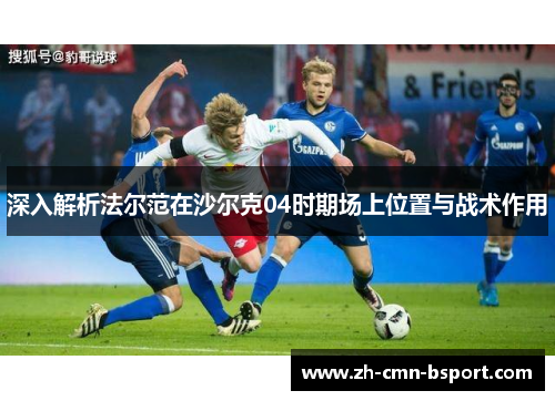 深入解析法尔范在沙尔克04时期场上位置与战术作用