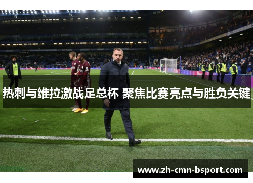 热刺与维拉激战足总杯 聚焦比赛亮点与胜负关键