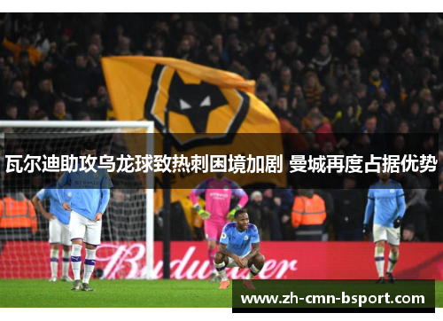 瓦尔迪助攻乌龙球致热刺困境加剧 曼城再度占据优势