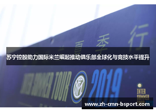 苏宁控股助力国际米兰崛起推动俱乐部全球化与竞技水平提升