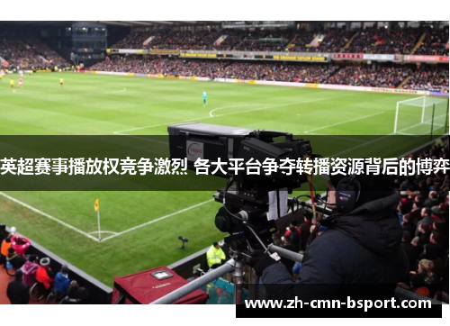 英超赛事播放权竞争激烈 各大平台争夺转播资源背后的博弈