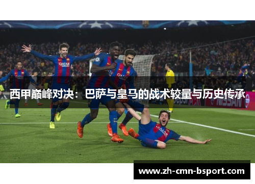 西甲巅峰对决：巴萨与皇马的战术较量与历史传承