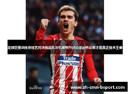 足球巨星训练赛技艺对决挑战队友引发热烈讨论球迷热议谁才是真正技术王者