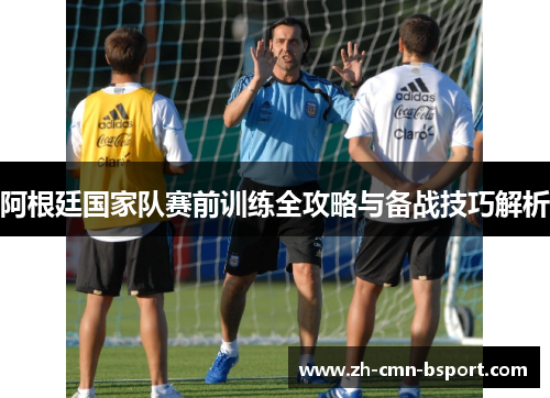 阿根廷国家队赛前训练全攻略与备战技巧解析