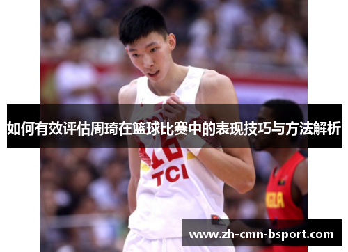 如何有效评估周琦在篮球比赛中的表现技巧与方法解析