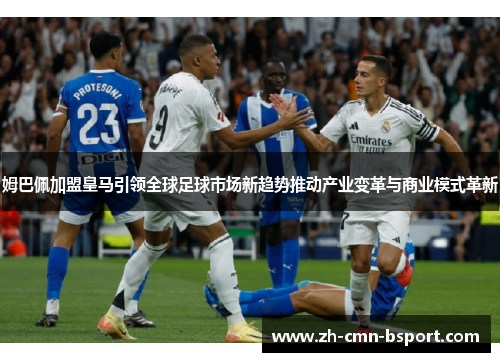 姆巴佩加盟皇马引领全球足球市场新趋势推动产业变革与商业模式革新