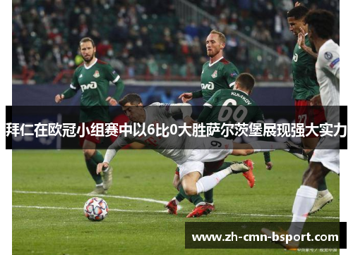 拜仁在欧冠小组赛中以6比0大胜萨尔茨堡展现强大实力 拜仁在欧冠小组赛中以6比0大胜萨尔茨堡展现强大实力