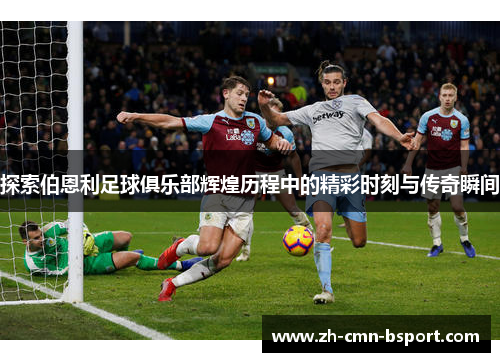 探索伯恩利足球俱乐部辉煌历程中的精彩时刻与传奇瞬间 探索伯恩利足球俱乐部辉煌历程中的精彩时刻与传奇瞬间