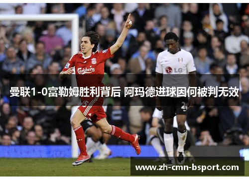 曼联1-0富勒姆胜利背后 阿玛德进球因何被判无效 曼联1-0富勒姆胜利背后 阿玛德进球因何被判无效
