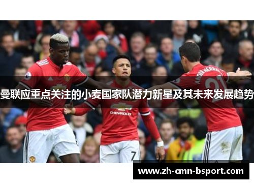 曼联应重点关注的小麦国家队潜力新星及其未来发展趋势 曼联应重点关注的小麦国家队潜力新星及其未来发展趋势