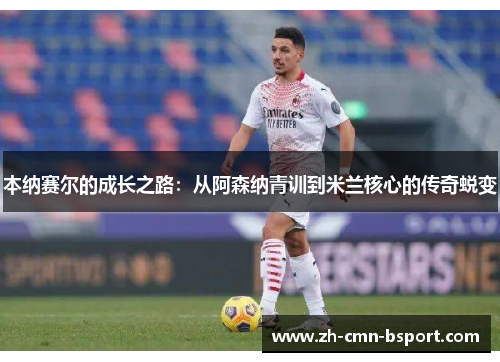 本纳赛尔的成长之路:从阿森纳青训到米兰核心的传奇蜕变 本纳赛尔的成长之路:从阿森纳青训到米兰核心的传奇蜕变