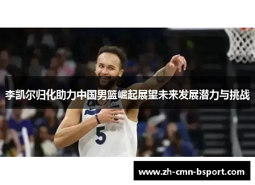 李凯尔归化助力中国男篮崛起展望未来发展潜力与挑战 李凯尔归化助力中国男篮崛起展望未来发展潜力与挑战