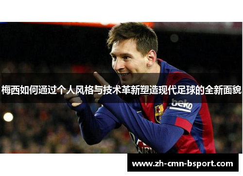 梅西如何通过个人风格与技术革新塑造现代足球的全新面貌