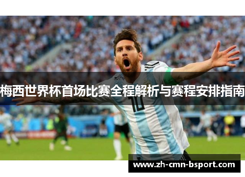 梅西世界杯首场比赛全程解析与赛程安排指南 梅西世界杯首场比赛全程解析与赛程安排指南