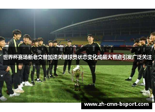世界杯赛场新老交替加速关键球员状态变化成最大看点引发广泛关注 世界杯赛场新老交替加速关键球员状态变化成最大看点引发广泛关注