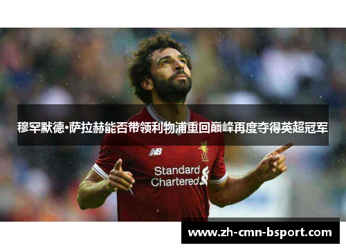 穆罕默德·萨拉赫能否带领利物浦重回巅峰再度夺得英超冠军