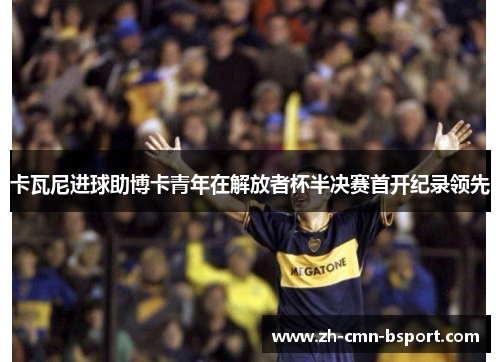 卡瓦尼进球助博卡青年在解放者杯半决赛首开纪录领先