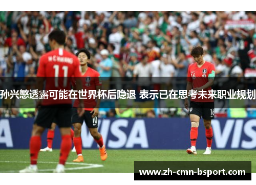 孙兴慜透露可能在世界杯后隐退 表示已在思考未来职业规划