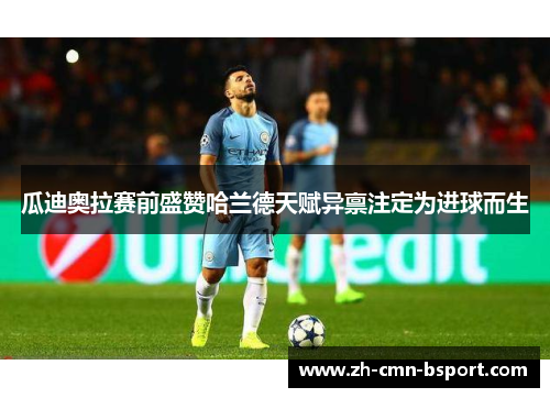 瓜迪奥拉赛前盛赞哈兰德天赋异禀注定为进球而生